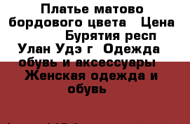 Платье матово-бордового цвета › Цена ­ 3 000 - Бурятия респ., Улан-Удэ г. Одежда, обувь и аксессуары » Женская одежда и обувь   